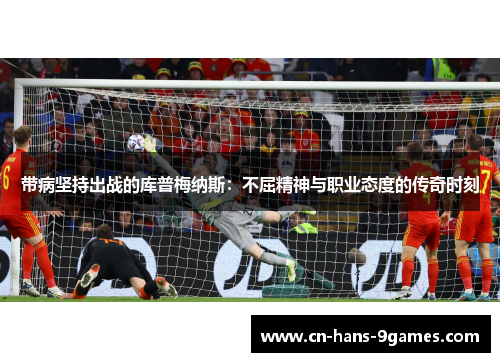 带病坚持出战的库普梅纳斯:不屈精神与职业态度的传奇时刻 带病坚持出战的库普梅纳斯:不屈精神与职业态度的传奇时刻