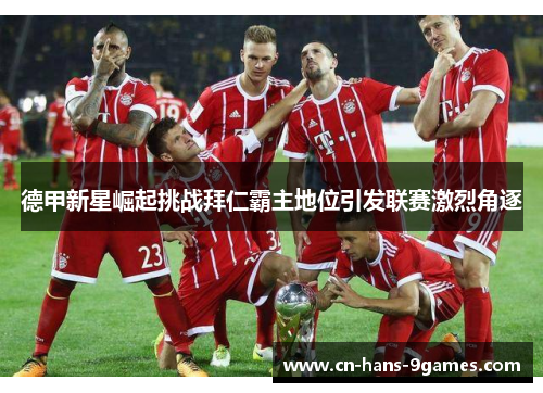德甲新星崛起挑战拜仁霸主地位引发联赛激烈角逐 德甲新星崛起挑战拜仁霸主地位引发联赛激烈角逐
