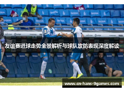 友谊赛进球走势全景解析与球队攻防表现深度解读