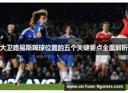 大卫路易斯踢球位置的五个关键要点全面解析