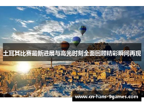 土耳其比赛最新进展与高光时刻全面回顾精彩瞬间再现 土耳其比赛最新进展与高光时刻全面回顾精彩瞬间再现