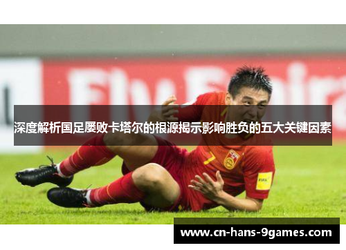 深度解析国足屡败卡塔尔的根源揭示影响胜负的五大关键因素 深度解析国足屡败卡塔尔的根源揭示影响胜负的五大关键因素