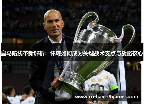 皇马防线革新解析:怀森如何成为关键战术支点与战略核心 皇马防线革新解析:怀森如何成为关键战术支点与战略核心