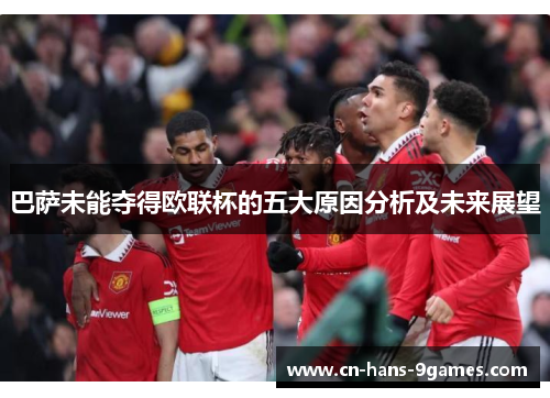 巴萨未能夺得欧联杯的五大原因分析及未来展望 巴萨未能夺得欧联杯的五大原因分析及未来展望