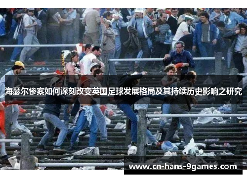 海瑟尔惨案如何深刻改变英国足球发展格局及其持续历史影响之研究 海瑟尔惨案如何深刻改变英国足球发展格局及其持续历史影响之研究