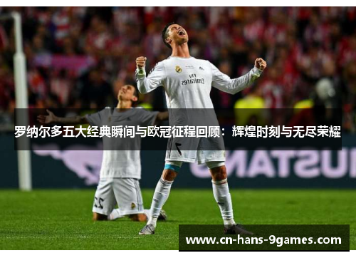 罗纳尔多五大经典瞬间与欧冠征程回顾:辉煌时刻与无尽荣耀 罗纳尔多五大经典瞬间与欧冠征程回顾:辉煌时刻与无尽荣耀
