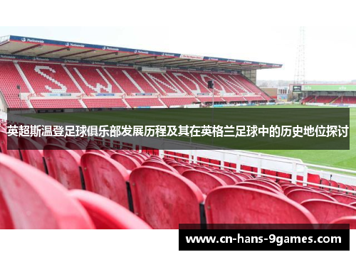 英超斯温登足球俱乐部发展历程及其在英格兰足球中的历史地位探讨 英超斯温登足球俱乐部发展历程及其在英格兰足球中的历史地位探讨