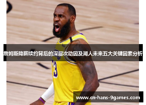 詹姆斯降薪续约背后的深层次动因及湖人未来五大关键因素分析 詹姆斯降薪续约背后的深层次动因及湖人未来五大关键因素分析