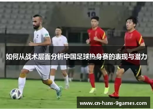 如何从战术层面分析中国足球热身赛的表现与潜力