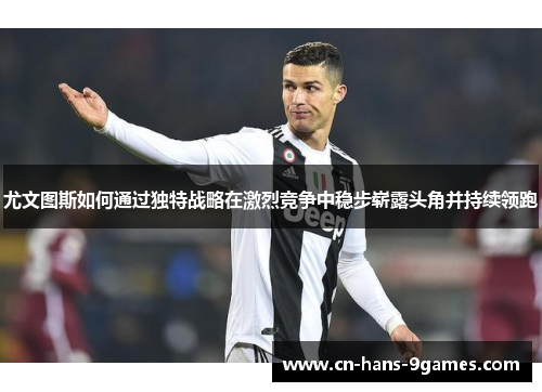 尤文图斯如何通过独特战略在激烈竞争中稳步崭露头角并持续领跑 尤文图斯如何通过独特战略在激烈竞争中稳步崭露头角并持续领跑