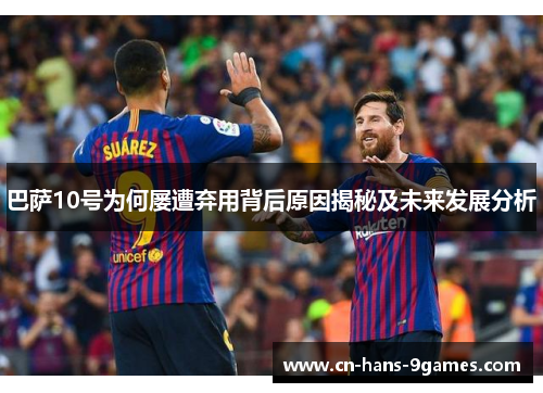 巴萨10号为何屡遭弃用背后原因揭秘及未来发展分析 巴萨10号为何屡遭弃用背后原因揭秘及未来发展分析