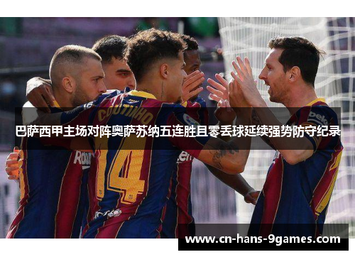 巴萨西甲主场对阵奥萨苏纳五连胜且零丢球延续强势防守纪录 巴萨西甲主场对阵奥萨苏纳五连胜且零丢球延续强势防守纪录