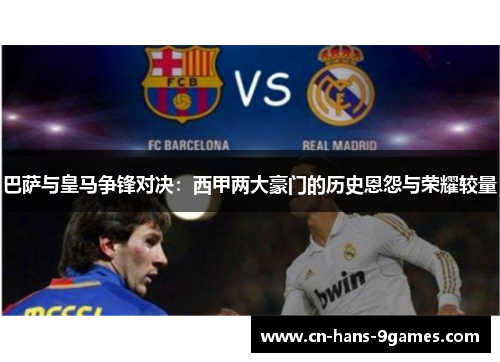 巴萨与皇马争锋对决:西甲两大豪门的历史恩怨与荣耀较量 巴萨与皇马争锋对决:西甲两大豪门的历史恩怨与荣耀较量