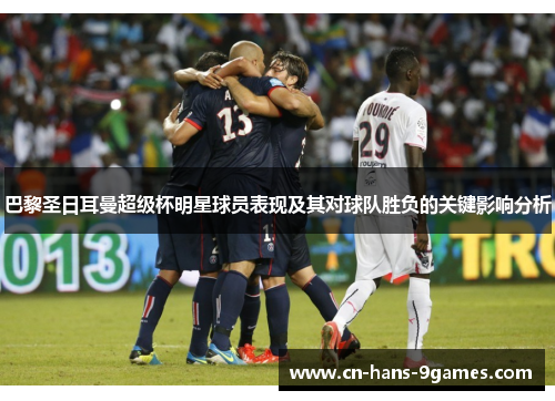 巴黎圣日耳曼超级杯明星球员表现及其对球队胜负的关键影响分析 巴黎圣日耳曼超级杯明星球员表现及其对球队胜负的关键影响分析