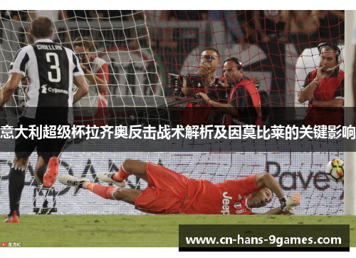 意大利超级杯拉齐奥反击战术解析及因莫比莱的关键影响 意大利超级杯拉齐奥反击战术解析及因莫比莱的关键影响