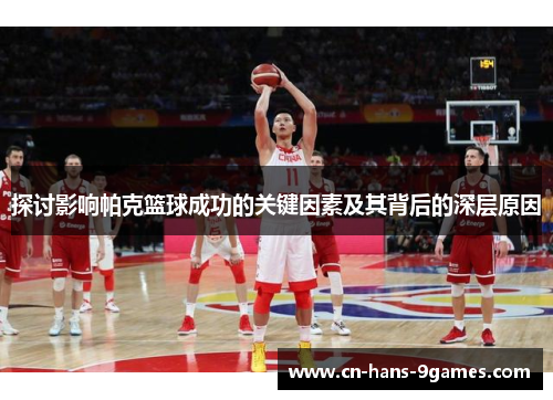 探讨影响帕克篮球成功的关键因素及其背后的深层原因 探讨影响帕克篮球成功的关键因素及其背后的深层原因