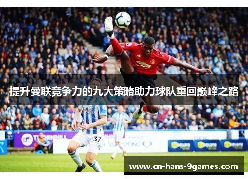 提升曼联竞争力的九大策略助力球队重回巅峰之路 提升曼联竞争力的九大策略助力球队重回巅峰之路