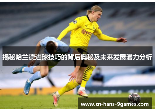 揭秘哈兰德进球技巧的背后奥秘及未来发展潜力分析 揭秘哈兰德进球技巧的背后奥秘及未来发展潜力分析