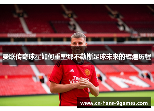 曼联传奇球星如何重塑那不勒斯足球未来的辉煌历程 曼联传奇球星如何重塑那不勒斯足球未来的辉煌历程