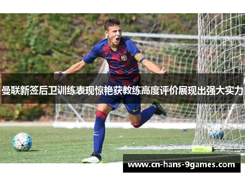 曼联新签后卫训练表现惊艳获教练高度评价展现出强大实力 曼联新签后卫训练表现惊艳获教练高度评价展现出强大实力