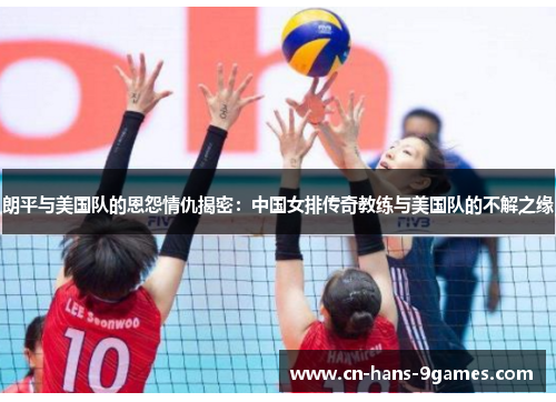 朗平与美国队的恩怨情仇揭密:中国女排传奇教练与美国队的不解之缘 朗平与美国队的恩怨情仇揭密:中国女排传奇教练与美国队的不解之缘