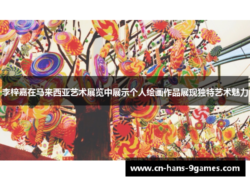 李梓嘉在马来西亚艺术展览中展示个人绘画作品展现独特艺术魅力 李梓嘉在马来西亚艺术展览中展示个人绘画作品展现独特艺术魅力