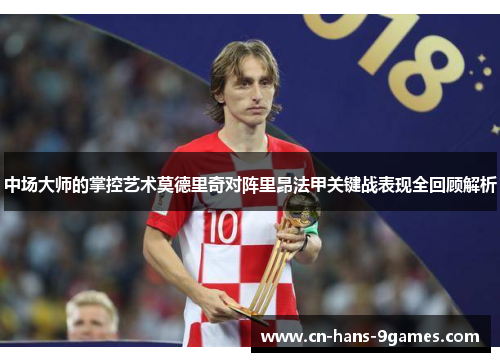 中场大师的掌控艺术莫德里奇对阵里昂法甲关键战表现全回顾解析 中场大师的掌控艺术莫德里奇对阵里昂法甲关键战表现全回顾解析
