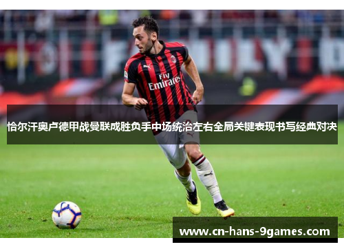 恰尔汗奥卢德甲战曼联成胜负手中场统治左右全局关键表现书写经典对决 恰尔汗奥卢德甲战曼联成胜负手中场统治左右全局关键表现书写经典对决