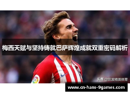 梅西天赋与坚持铸就巴萨辉煌成就双重密码解析 梅西天赋与坚持铸就巴萨辉煌成就双重密码解析