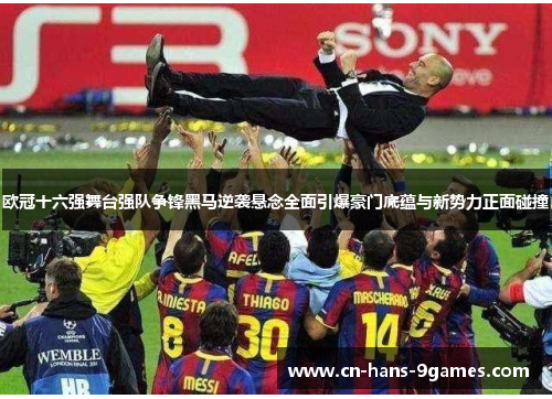 欧冠十六强舞台强队争锋黑马逆袭悬念全面引爆豪门底蕴与新势力正面碰撞