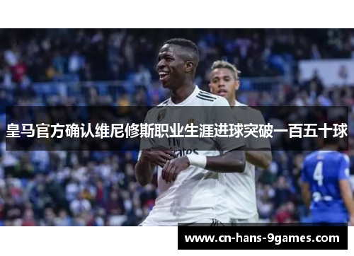 皇马官方确认维尼修斯职业生涯进球突破一百五十球 皇马官方确认维尼修斯职业生涯进球突破一百五十球