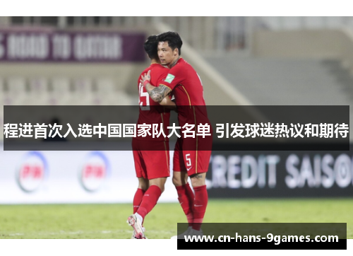 程进首次入选中国国家队大名单 引发球迷热议和期待 程进首次入选中国国家队大名单 引发球迷热议和期待