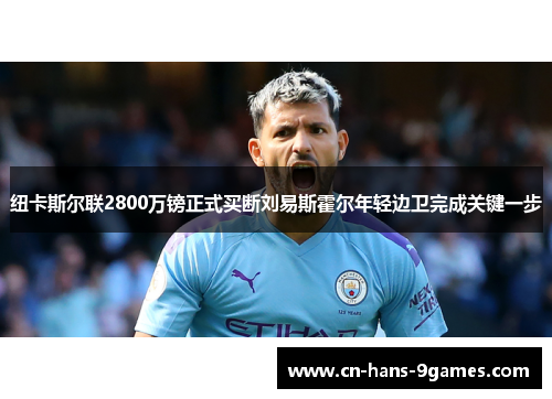 纽卡斯尔联2800万镑正式买断刘易斯霍尔年轻边卫完成关键一步