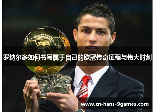 罗纳尔多如何书写属于自己的欧冠传奇征程与伟大时刻