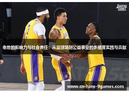 老詹的影响力与社会责任：从篮球场到公益事业的多维度实践与贡献