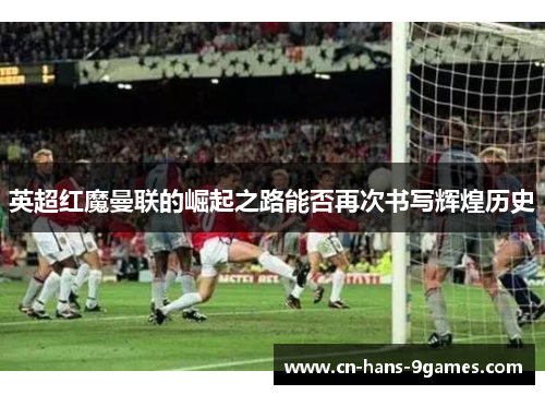 英超红魔曼联的崛起之路能否再次书写辉煌历史