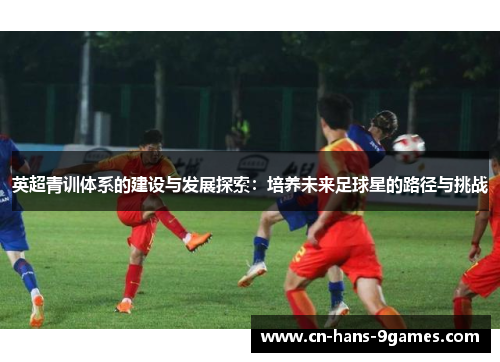 英超青训体系的建设与发展探索：培养未来足球星的路径与挑战