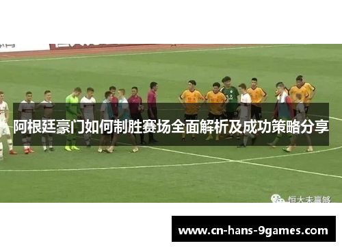 阿根廷豪门如何制胜赛场全面解析及成功策略分享