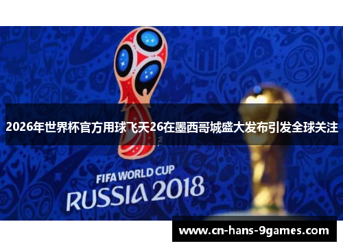 2026年世界杯官方用球飞天26在墨西哥城盛大发布引发全球关注 2026年世界杯官方用球飞天26在墨西哥城盛大发布引发全球关注
