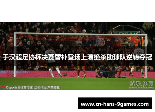 于汉超足协杯决赛替补登场上演绝杀助球队逆转夺冠 于汉超足协杯决赛替补登场上演绝杀助球队逆转夺冠