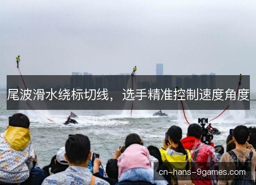 尾波滑水绕标切线，选手精准控制速度角度