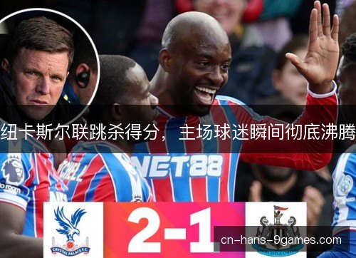 纽卡斯尔联跳杀得分,主场球迷瞬间彻底沸腾 纽卡斯尔联跳杀得分,主场球迷瞬间彻底沸腾